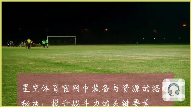 星空体育官网中装备与资源的搭配秘诀，提升战斗力的关键要素