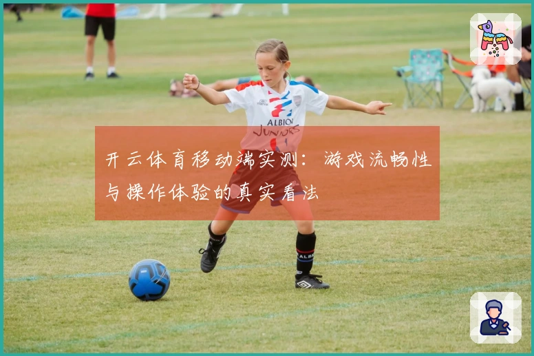 开云体育移动端实测：游戏流畅性与操作体验的真实看法