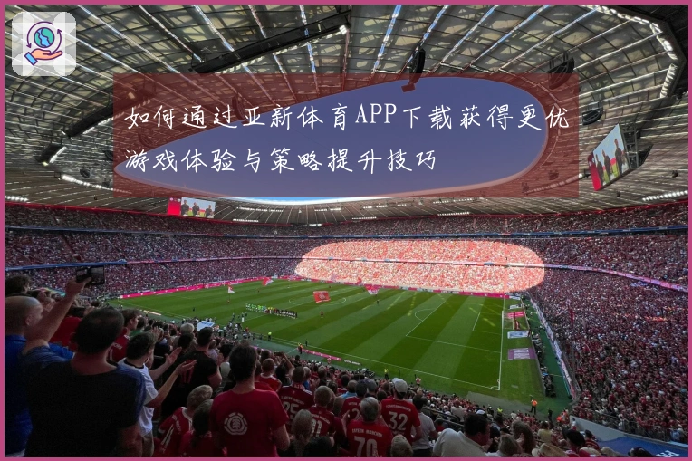 如何通过亚新体育APP下载获得更优游戏体验与策略提升技巧