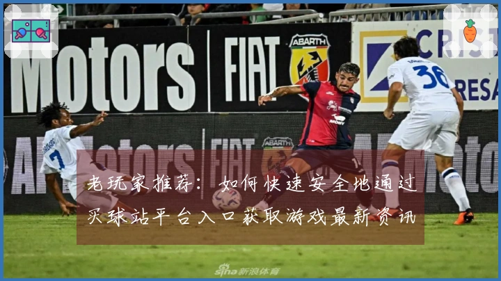 老玩家推荐：如何快速安全地通过买球站平台入口获取游戏最新资讯与攻略