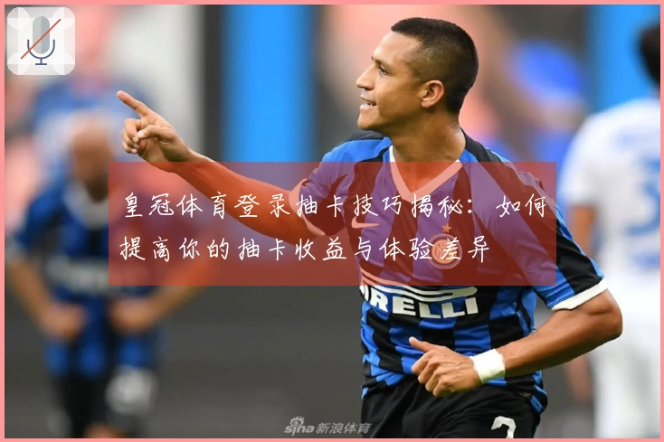 皇冠体育登录抽卡技巧揭秘：如何提高你的抽卡收益与体验差异