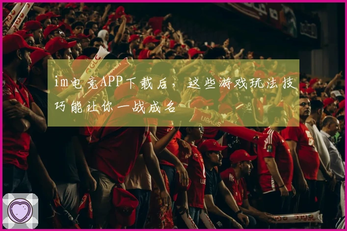 im电竞APP下载后，这些游戏玩法技巧能让你一战成名