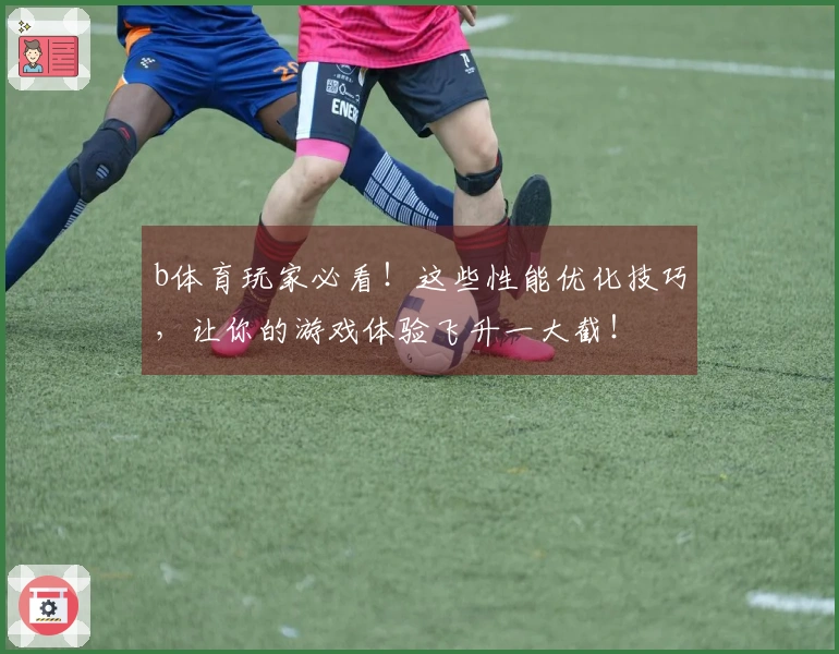 b体育玩家必看！这些性能优化技巧，让你的游戏体验飞升一大截！