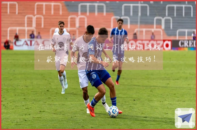 在mk体育官方网站上下载热门游戏，获取最新版本与独家攻略技巧！