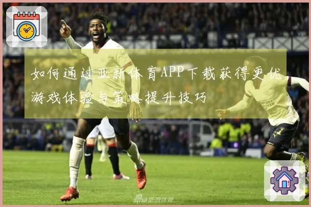如何通过亚新体育APP下载获得更优游戏体验与策略提升技巧