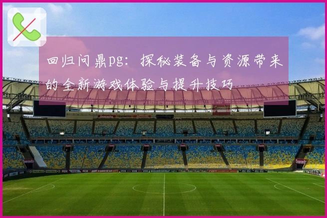回归问鼎pg：探秘装备与资源带来的全新游戏体验与提升技巧