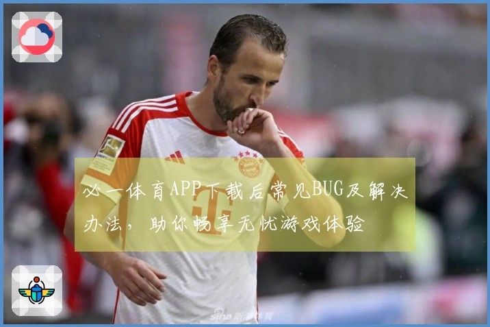 必一体育APP下载后常见BUG及解决办法，助你畅享无忧游戏体验