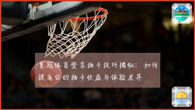皇冠体育登录抽卡技巧揭秘：如何提高你的抽卡收益与体验差异
