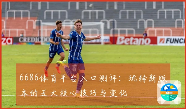 6686体育平台入口测评:玩转新版本的五大核心技巧与变化