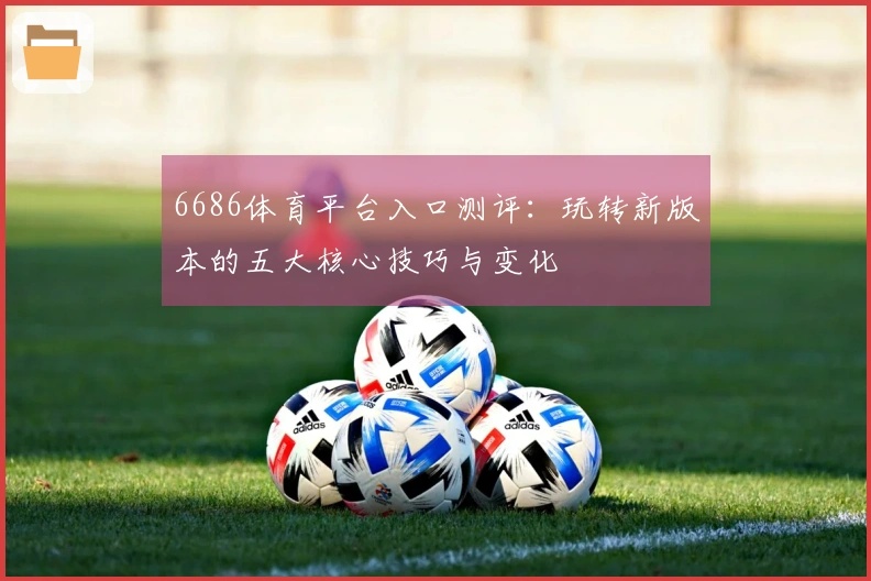 6686体育平台入口测评：玩转新版本的五大核心技巧与变化