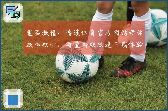 重温激情，博澳体育官方网站带你找回初心，海量游戏极速下载体验升级