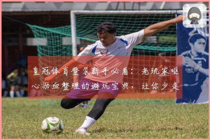 皇冠体育登录新手必看：老玩家呕心沥血整理的避坑宝典，让你少走弯路轻松上手