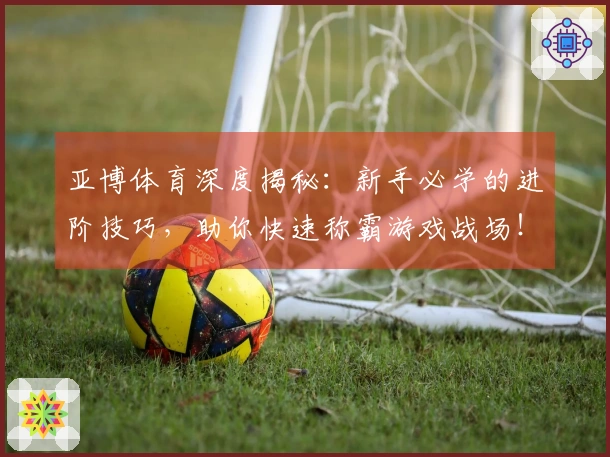 亚博体育深度揭秘：新手必学的进阶技巧，助你快速称霸游戏战场！