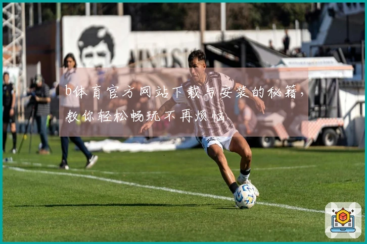 b体育官方网站下载与安装的秘籍，教你轻松畅玩不再烦恼