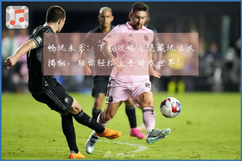 畅玩米乐：下载攻略与隐藏玩法大揭秘，助你轻松上手游戏世界！