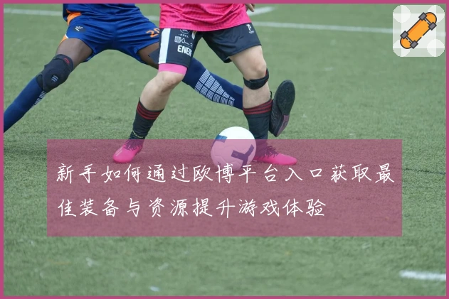 新手如何通过欧博平台入口获取最佳装备与资源提升游戏体验