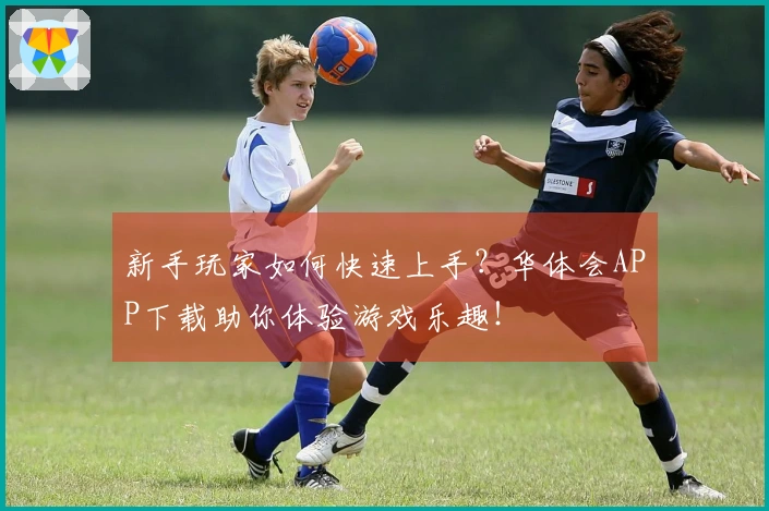 新手玩家如何快速上手？华体会APP下载助你体验游戏乐趣！
