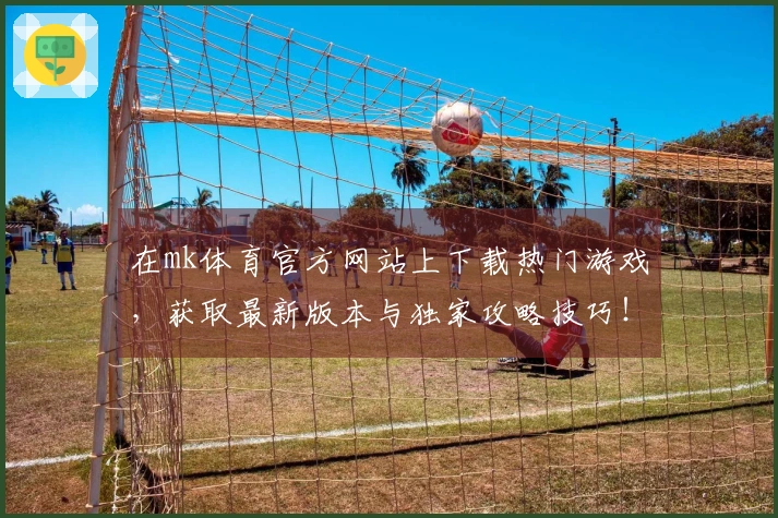 在mk体育官方网站上下载热门游戏,获取最新版本与独家攻略技巧!