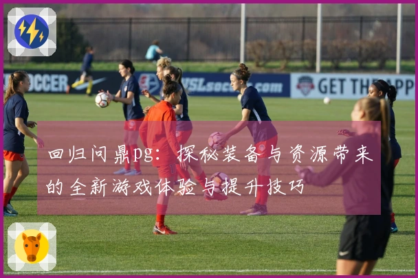 回归问鼎pg：探秘装备与资源带来的全新游戏体验与提升技巧