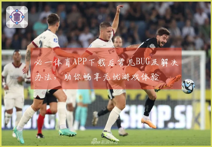 必一体育APP下载后常见BUG及解决办法，助你畅享无忧游戏体验