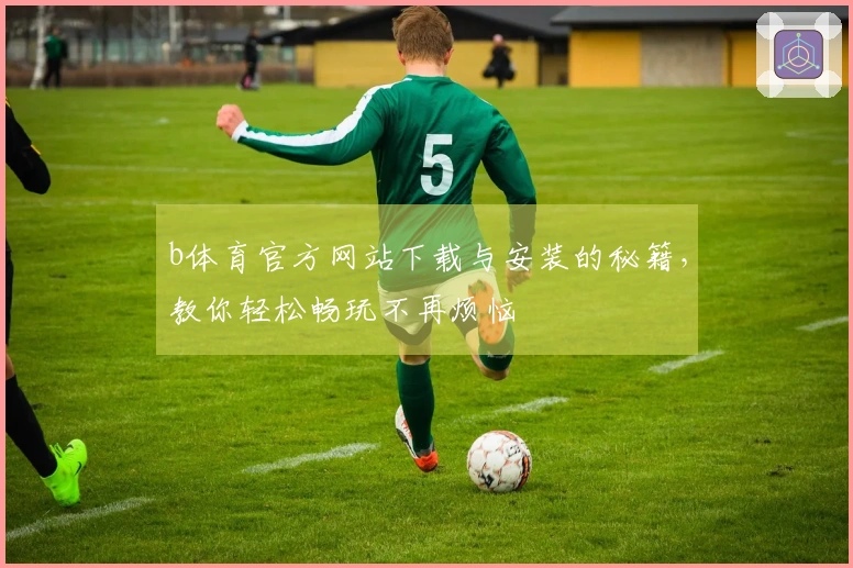 b体育官方网站下载与安装的秘籍，教你轻松畅玩不再烦恼