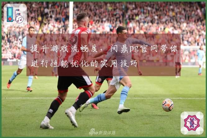 提升游戏流畅度，问鼎pg官网带你进行性能优化的实用技巧