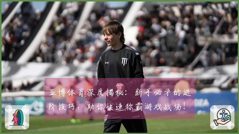 亚博体育深度揭秘：新手必学的进阶技巧，助你快速称霸游戏战场！